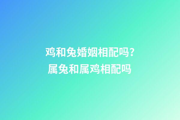 鸡和兔婚姻相配吗？ 属兔和属鸡相配吗-第1张-观点-玄机派